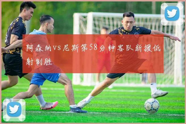 阿森纳vs尼斯第58分钟客队新援低射制胜