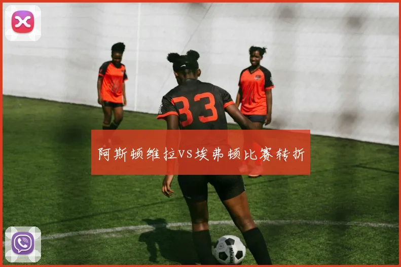 阿斯顿维拉vs埃弗顿比赛转折