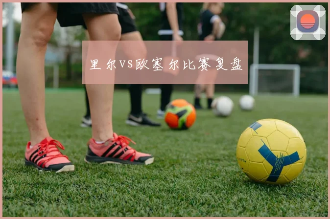 里尔vs欧塞尔比赛复盘