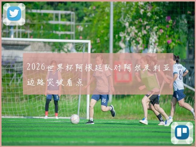 2026世界杯阿根廷队对阿尔及利亚边路突破看点