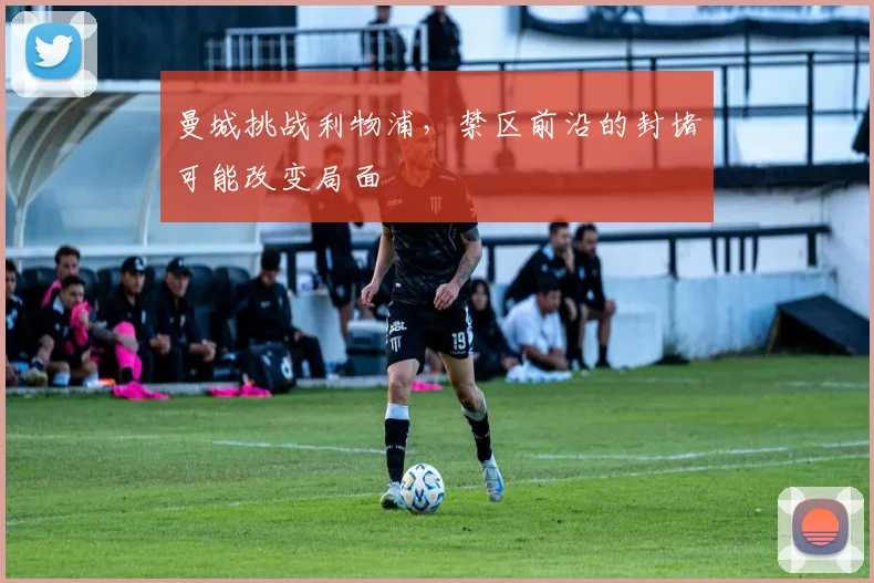 曼城挑战利物浦，禁区前沿的封堵可能改变局面