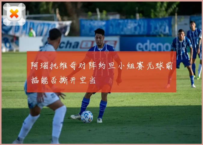 阿瑙托维奇对阵约旦小组赛无球前插能否撕开空当