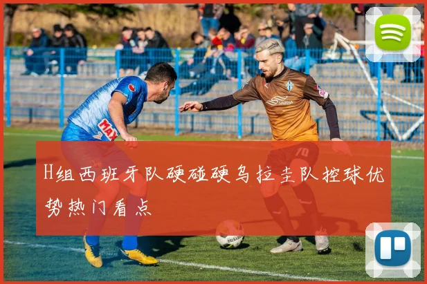 H组西班牙队硬碰硬乌拉圭队控球优势热门看点