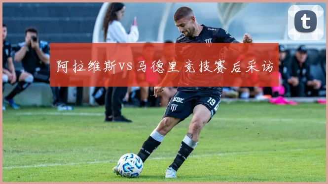 阿拉维斯vs马德里竞技赛后采访