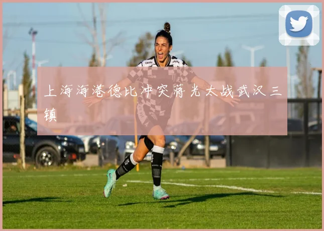 上海海港德比冲突蒋光太战武汉三镇