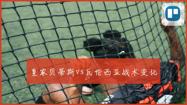 皇家贝蒂斯vs瓦伦西亚战术变化