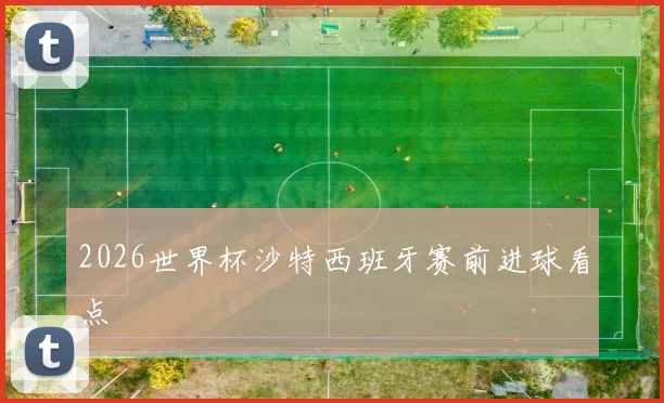 2026世界杯沙特西班牙赛前进球看点