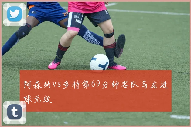 阿森纳vs多特第69分钟客队乌龙进球无效