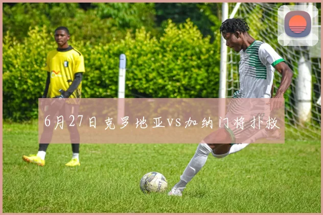6月27日克罗地亚vs加纳门将扑救