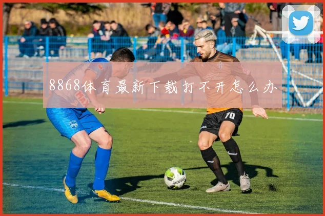 8868体育最新下载打不开怎么办